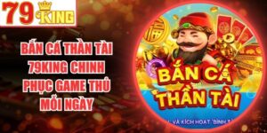 Bắn Cá Thần Tài 79King Chinh Phục Game Thủ Mỗi Ngày