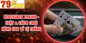 Blackjack 79King - Luật & Cách Chơi Nâng Cao Tỷ Lệ Thắng