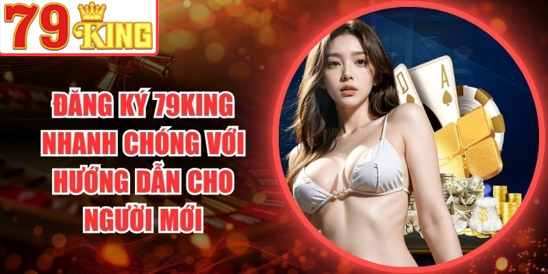 Đăng Ký 79King Nhanh Chóng Với Hướng Dẫn Cho Người Mới