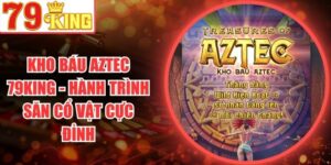 Kho Báu Aztec 79King - Hành Trình Săn Cổ Vật Cực Đỉnh