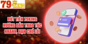 Rút Tiền 79King Hướng Dẫn Thao Tác Nhanh, Hạn Chế Lỗi
