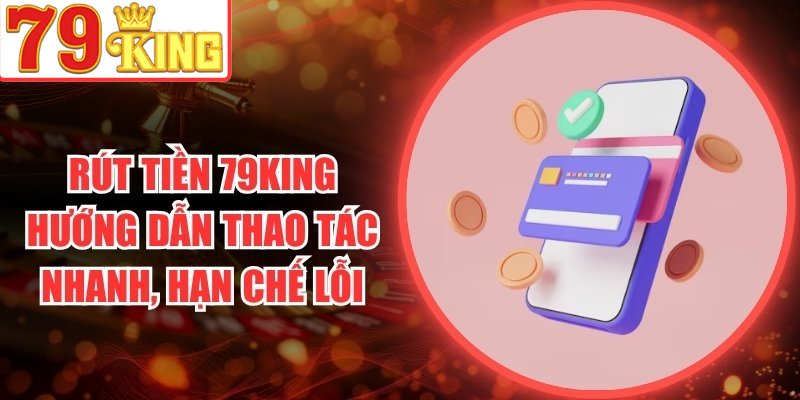 Rút Tiền 79King Hướng Dẫn Thao Tác Nhanh, Hạn Chế Lỗi